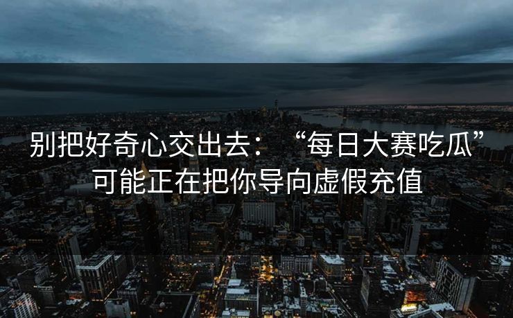 别把好奇心交出去：“每日大赛吃瓜”可能正在把你导向虚假充值