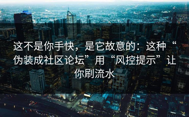 这不是你手快，是它故意的：这种“伪装成社区论坛”用“风控提示”让你刷流水