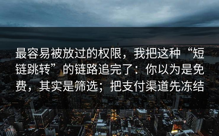 最容易被放过的权限，我把这种“短链跳转”的链路追完了：你以为是免费，其实是筛选；把支付渠道先冻结