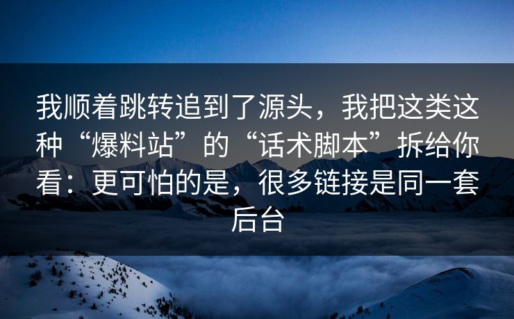 我顺着跳转追到了源头，我把这类这种“爆料站”的“话术脚本”拆给你看：更可怕的是，很多链接是同一套后台