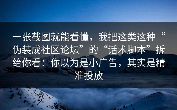 一张截图就能看懂，我把这类这种“伪装成社区论坛”的“话术脚本”拆给你看：你以为是小广告，其实是精准投放