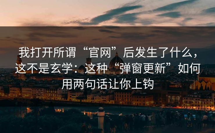 我打开所谓“官网”后发生了什么，这不是玄学：这种“弹窗更新”如何用两句话让你上钩