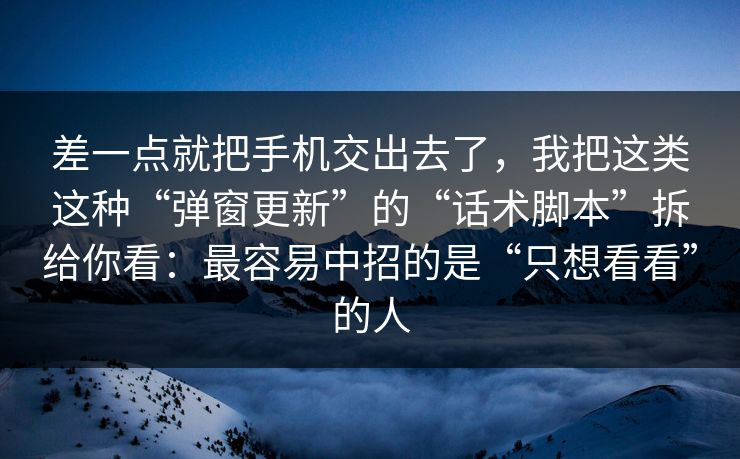 差一点就把手机交出去了，我把这类这种“弹窗更新”的“话术脚本”拆给你看：最容易中招的是“只想看看”的人
