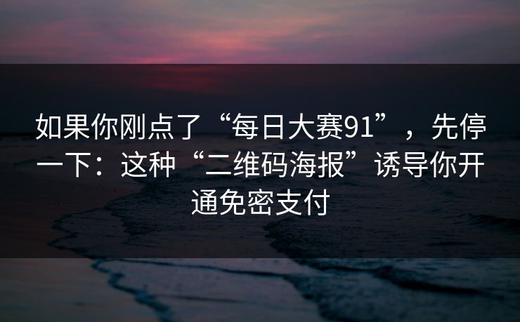 如果你刚点了“每日大赛91”，先停一下：这种“二维码海报”诱导你开通免密支付