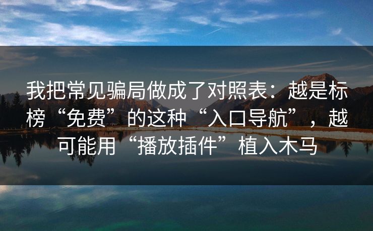 我把常见骗局做成了对照表：越是标榜“免费”的这种“入口导航”，越可能用“播放插件”植入木马