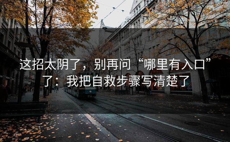 这招太阴了，别再问“哪里有入口”了：我把自救步骤写清楚了
