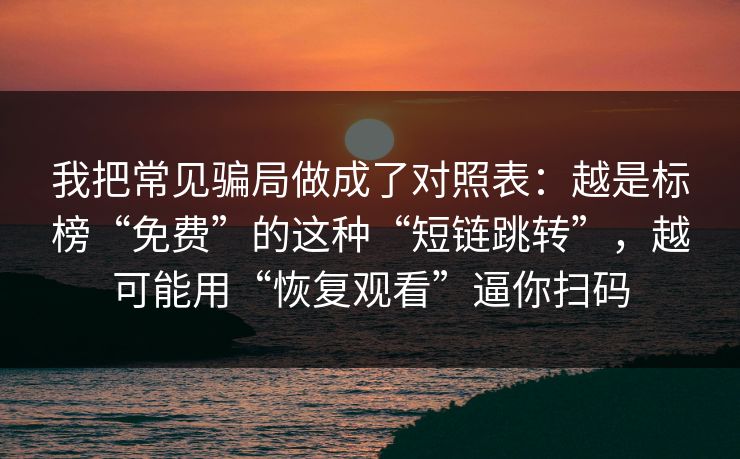 我把常见骗局做成了对照表：越是标榜“免费”的这种“短链跳转”，越可能用“恢复观看”逼你扫码