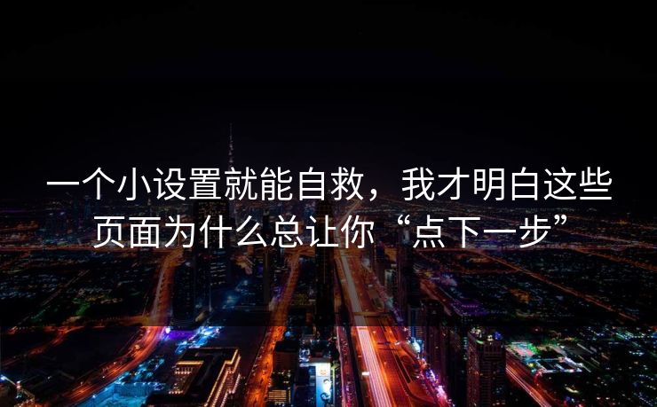 一个小设置就能自救，我才明白这些页面为什么总让你“点下一步”