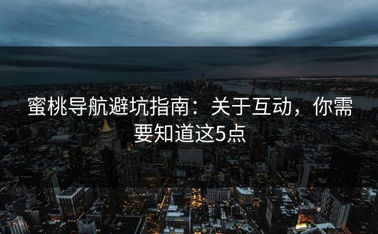 蜜桃导航避坑指南：关于互动，你需要知道这5点