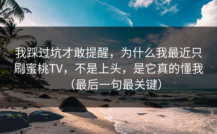 我踩过坑才敢提醒，为什么我最近只刷蜜桃TV，不是上头，是它真的懂我（最后一句最关键）