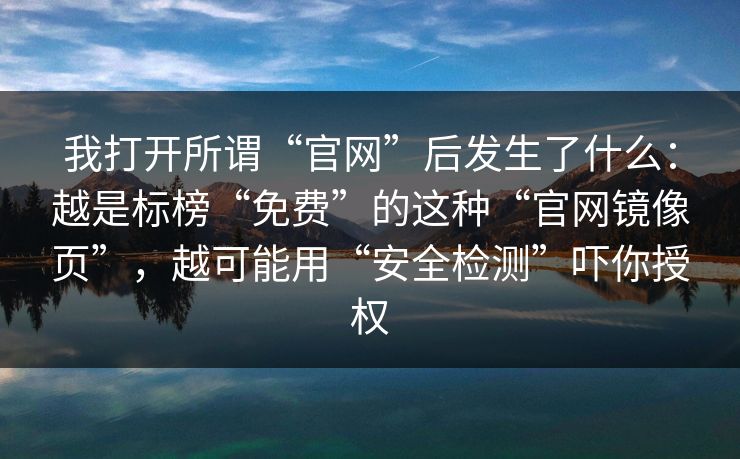 我打开所谓“官网”后发生了什么：越是标榜“免费”的这种“官网镜像页”，越可能用“安全检测”吓你授权
