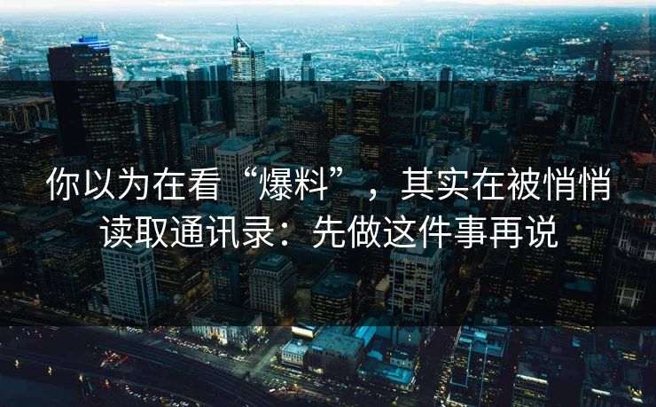 你以为在看“爆料”，其实在被悄悄读取通讯录：先做这件事再说