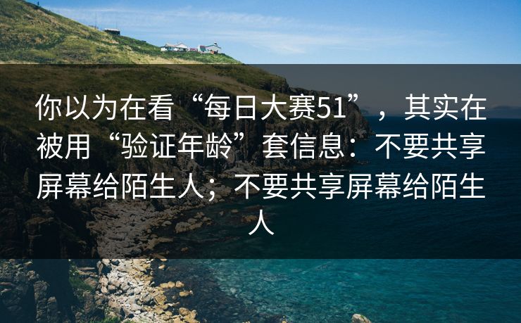你以为在看“每日大赛51”，其实在被用“验证年龄”套信息：不要共享屏幕给陌生人；不要共享屏幕给陌生人