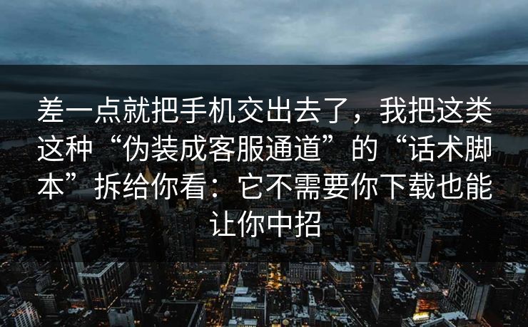 差一点就把手机交出去了，我把这类这种“伪装成客服通道”的“话术脚本”拆给你看：它不需要你下载也能让你中招