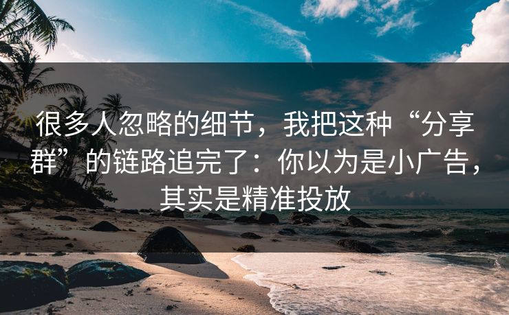 很多人忽略的细节，我把这种“分享群”的链路追完了：你以为是小广告，其实是精准投放