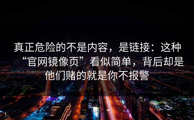 真正危险的不是内容，是链接：这种“官网镜像页”看似简单，背后却是他们赌的就是你不报警