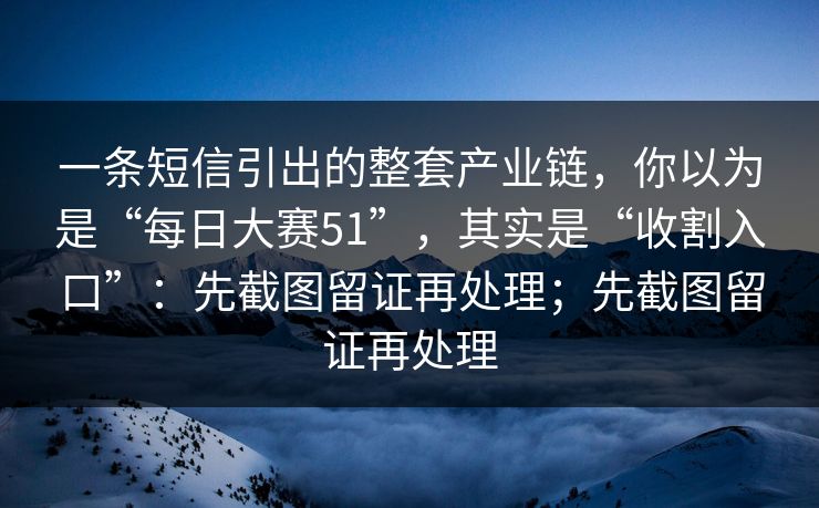 一条短信引出的整套产业链，你以为是“每日大赛51”，其实是“收割入口”：先截图留证再处理；先截图留证再处理