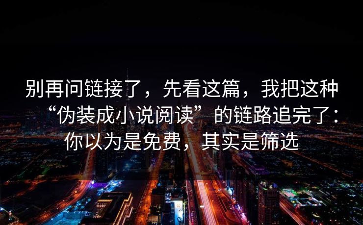 别再问链接了，先看这篇，我把这种“伪装成小说阅读”的链路追完了：你以为是免费，其实是筛选