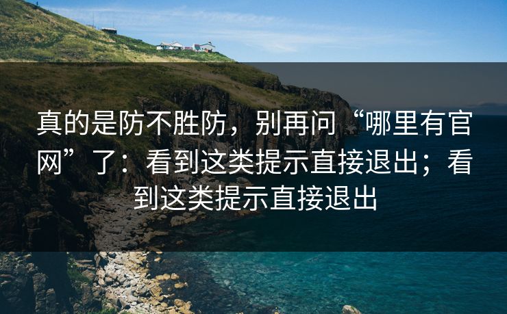真的是防不胜防，别再问“哪里有官网”了：看到这类提示直接退出；看到这类提示直接退出