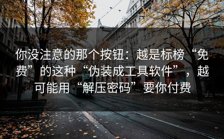 你没注意的那个按钮：越是标榜“免费”的这种“伪装成工具软件”，越可能用“解压密码”要你付费