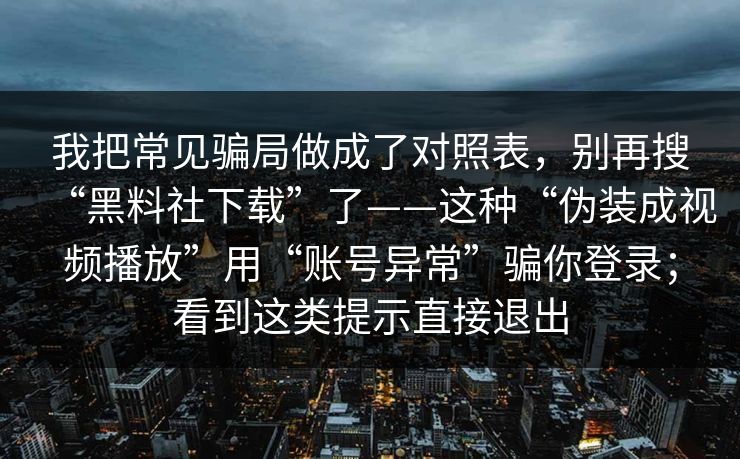 我把常见骗局做成了对照表，别再搜“黑料社下载”了——这种“伪装成视频播放”用“账号异常”骗你登录；看到这类提示直接退出