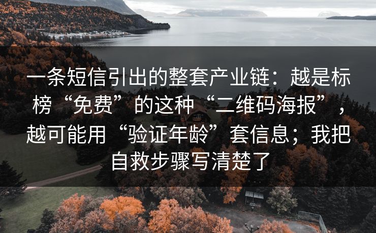 一条短信引出的整套产业链：越是标榜“免费”的这种“二维码海报”，越可能用“验证年龄”套信息；我把自救步骤写清楚了