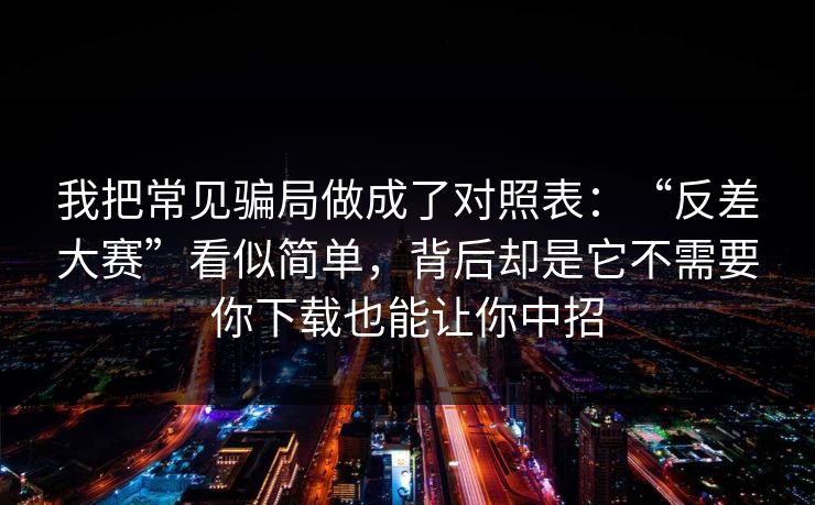 我把常见骗局做成了对照表：“反差大赛”看似简单，背后却是它不需要你下载也能让你中招