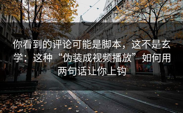 你看到的评论可能是脚本，这不是玄学：这种“伪装成视频播放”如何用两句话让你上钩