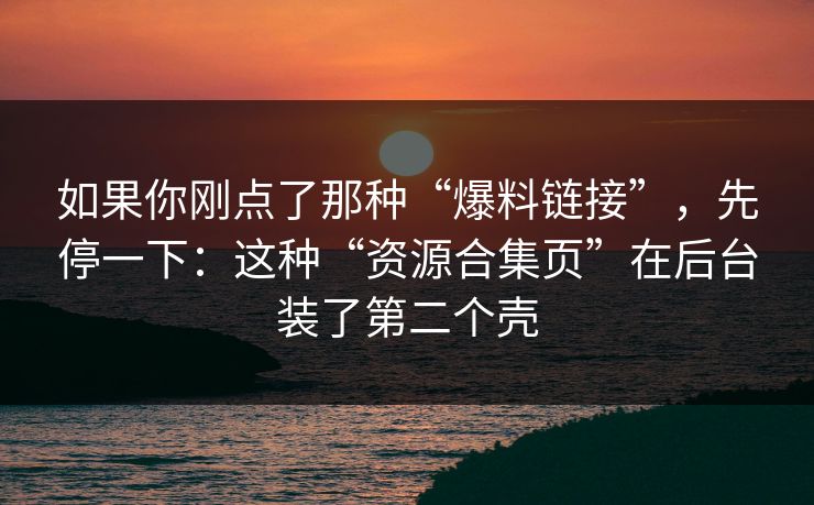 如果你刚点了那种“爆料链接”，先停一下：这种“资源合集页”在后台装了第二个壳