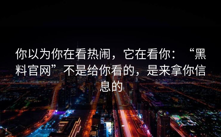 你以为你在看热闹，它在看你：“黑料官网”不是给你看的，是来拿你信息的