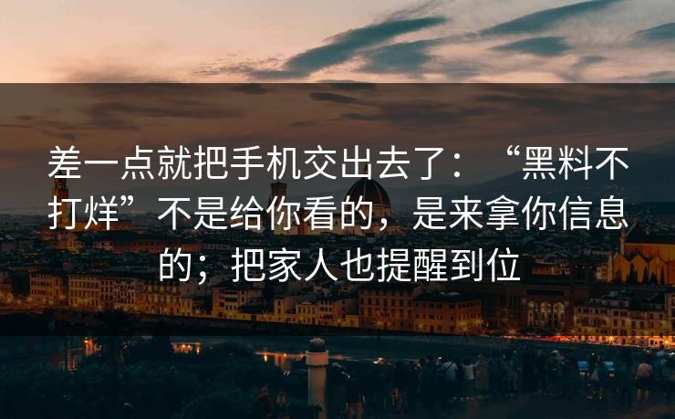 差一点就把手机交出去了：“黑料不打烊”不是给你看的，是来拿你信息的；把家人也提醒到位