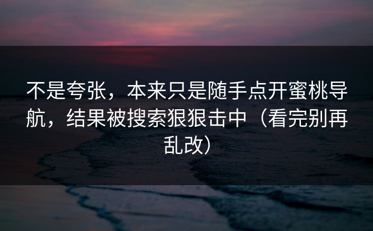 不是夸张，本来只是随手点开蜜桃导航，结果被搜索狠狠击中（看完别再乱改）
