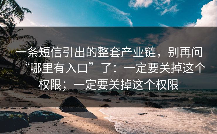 一条短信引出的整套产业链，别再问“哪里有入口”了：一定要关掉这个权限；一定要关掉这个权限
