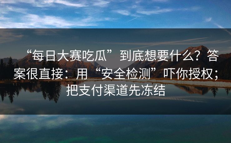 “每日大赛吃瓜”到底想要什么？答案很直接：用“安全检测”吓你授权；把支付渠道先冻结