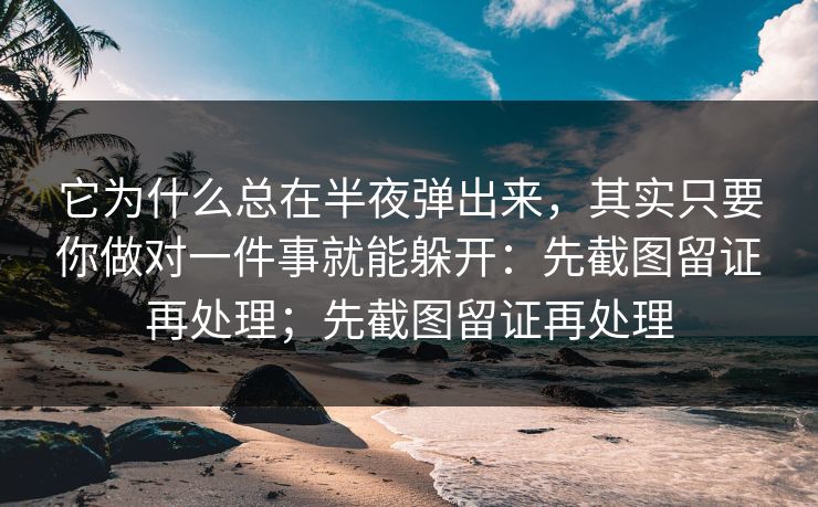 它为什么总在半夜弹出来，其实只要你做对一件事就能躲开：先截图留证再处理；先截图留证再处理