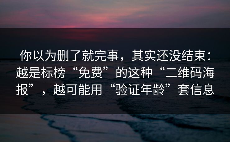 你以为删了就完事，其实还没结束：越是标榜“免费”的这种“二维码海报”，越可能用“验证年龄”套信息