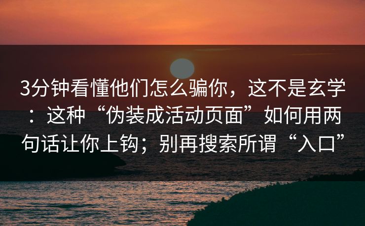 3分钟看懂他们怎么骗你，这不是玄学：这种“伪装成活动页面”如何用两句话让你上钩；别再搜索所谓“入口”
