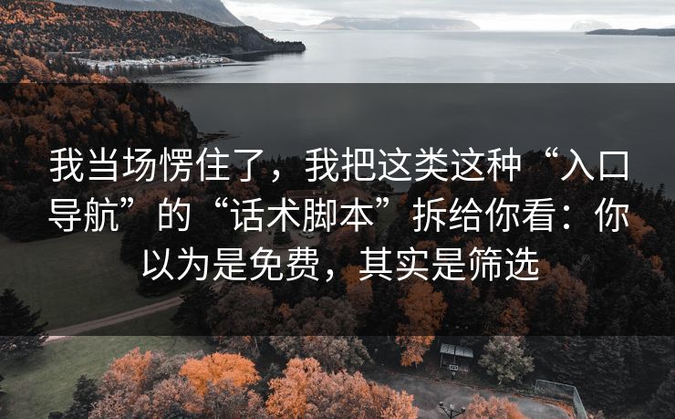 我当场愣住了，我把这类这种“入口导航”的“话术脚本”拆给你看：你以为是免费，其实是筛选