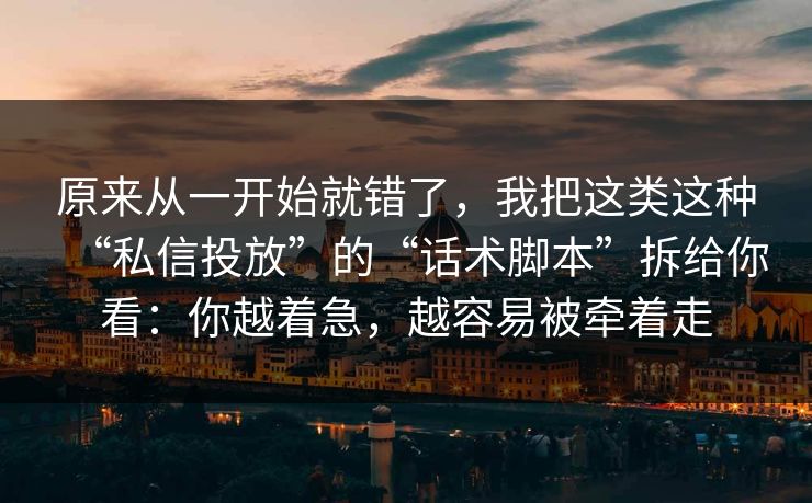 原来从一开始就错了，我把这类这种“私信投放”的“话术脚本”拆给你看：你越着急，越容易被牵着走