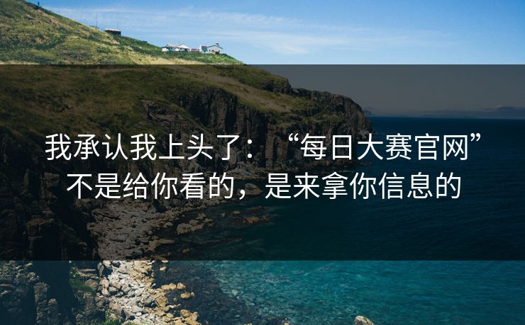 我承认我上头了：“每日大赛官网”不是给你看的，是来拿你信息的