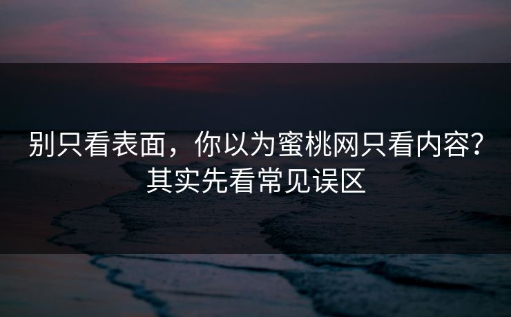 别只看表面，你以为蜜桃网只看内容？其实先看常见误区