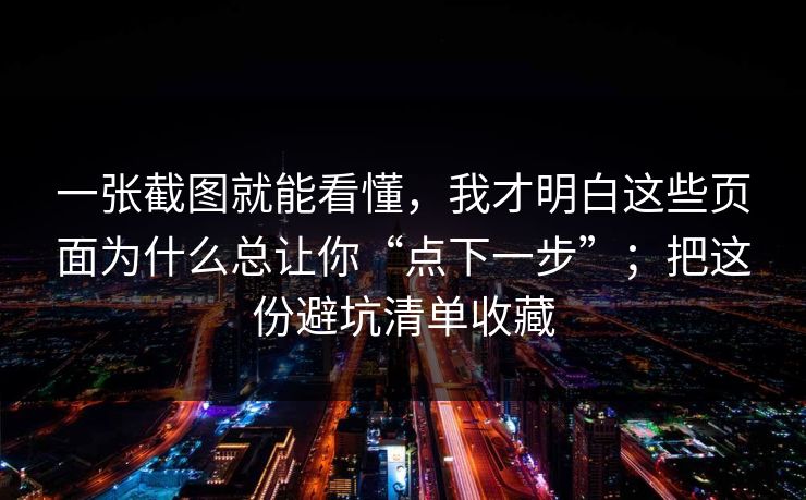 一张截图就能看懂，我才明白这些页面为什么总让你“点下一步”；把这份避坑清单收藏