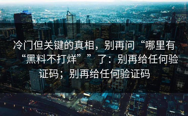 冷门但关键的真相，别再问“哪里有“黑料不打烊””了：别再给任何验证码；别再给任何验证码