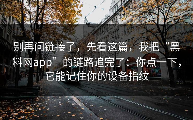别再问链接了，先看这篇，我把“黑料网app”的链路追完了：你点一下，它能记住你的设备指纹