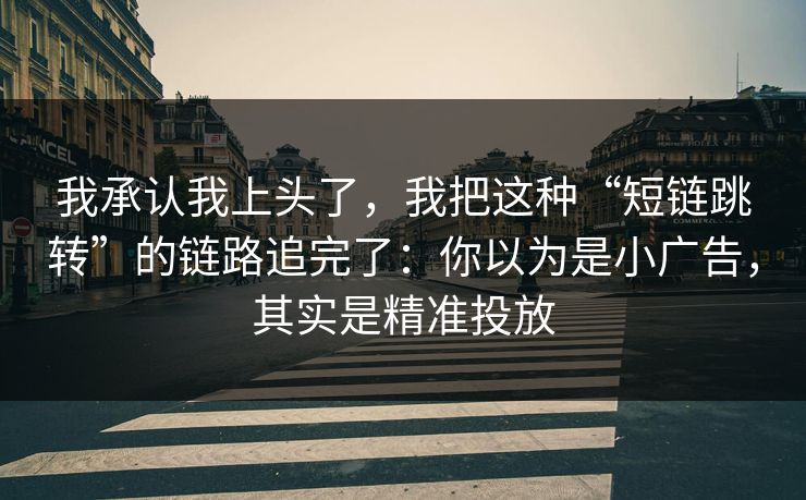 我承认我上头了，我把这种“短链跳转”的链路追完了：你以为是小广告，其实是精准投放
