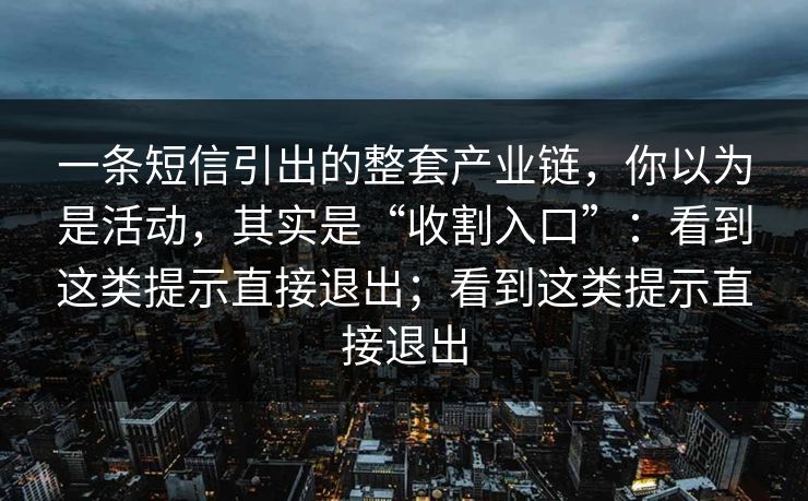 一条短信引出的整套产业链，你以为是活动，其实是“收割入口”：看到这类提示直接退出；看到这类提示直接退出