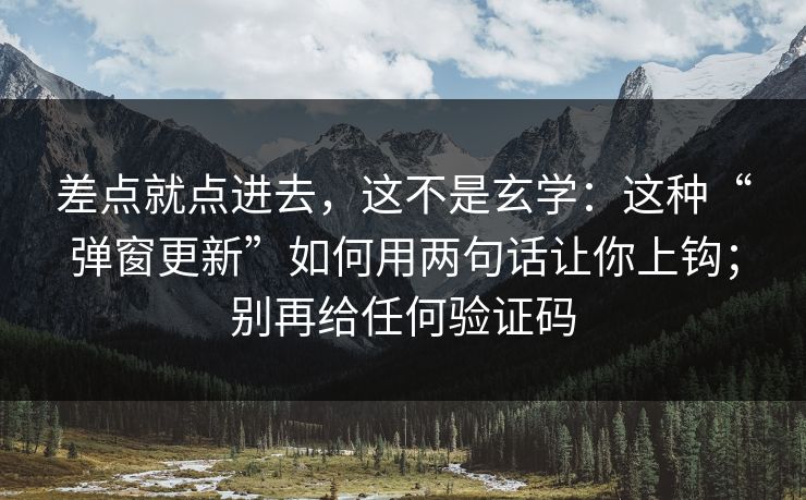 差点就点进去，这不是玄学：这种“弹窗更新”如何用两句话让你上钩；别再给任何验证码
