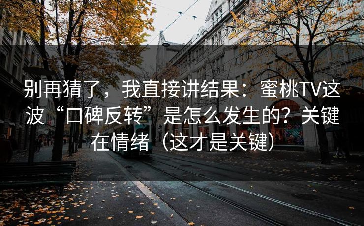 别再猜了，我直接讲结果：蜜桃TV这波“口碑反转”是怎么发生的？关键在情绪（这才是关键）