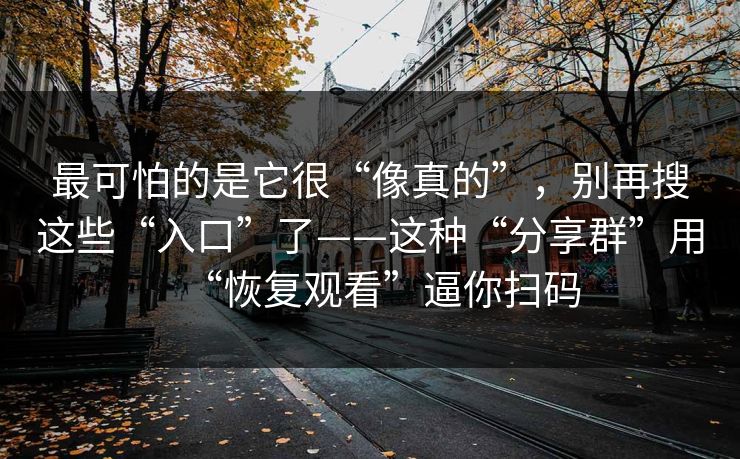 最可怕的是它很“像真的”，别再搜这些“入口”了——这种“分享群”用“恢复观看”逼你扫码
