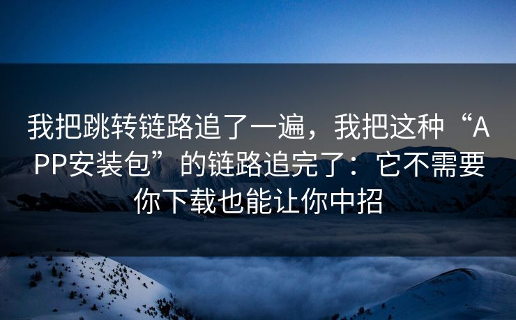 我把跳转链路追了一遍，我把这种“APP安装包”的链路追完了：它不需要你下载也能让你中招